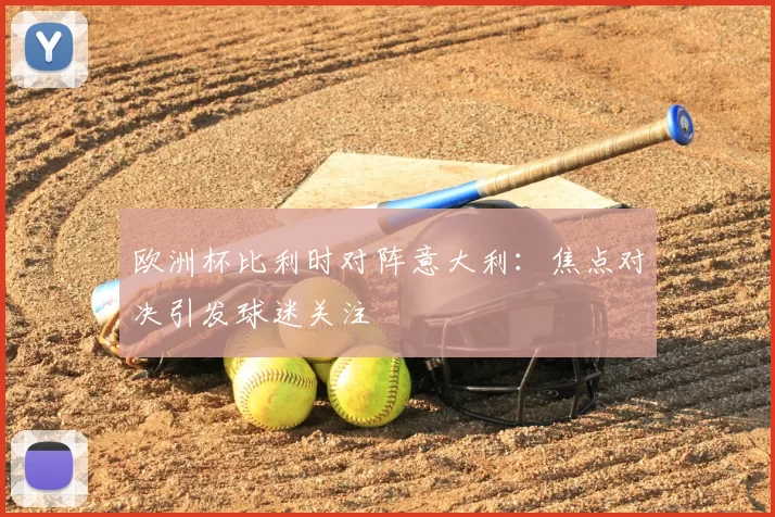 欧洲杯比利时对阵意大利:焦点对决引发球迷关注