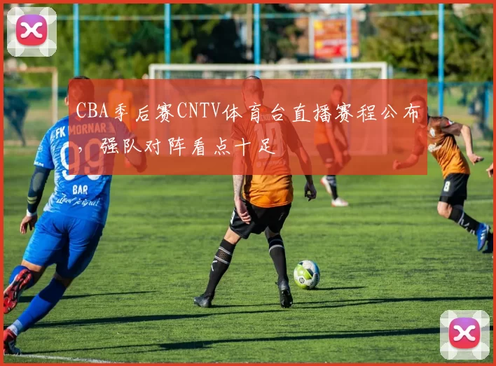 CBA季后赛CNTV体育台直播赛程公布，强队对阵看点十足