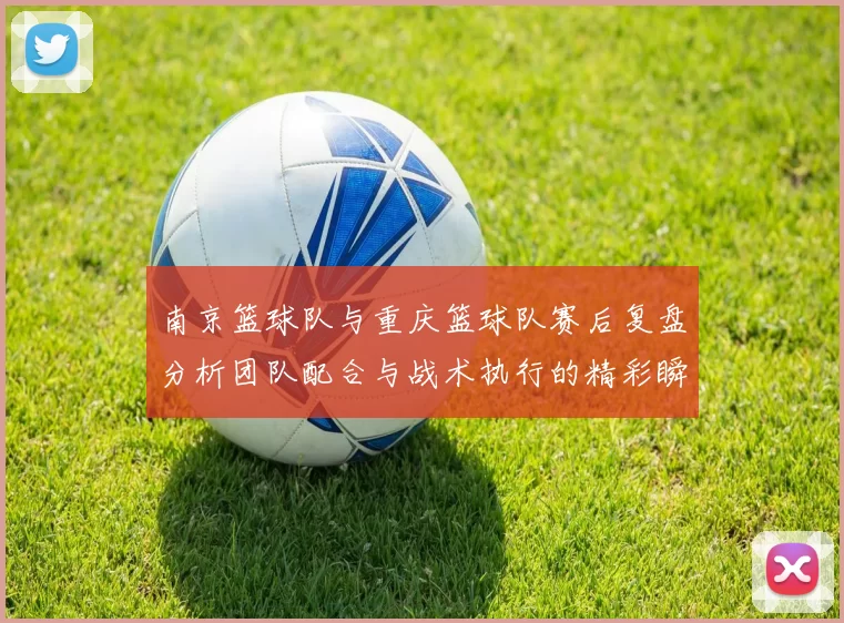 南京篮球队与重庆篮球队赛后复盘分析团队配合与战术执行的精彩瞬间