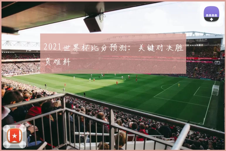 2021世界杯比分预测：关键对决胜负难料