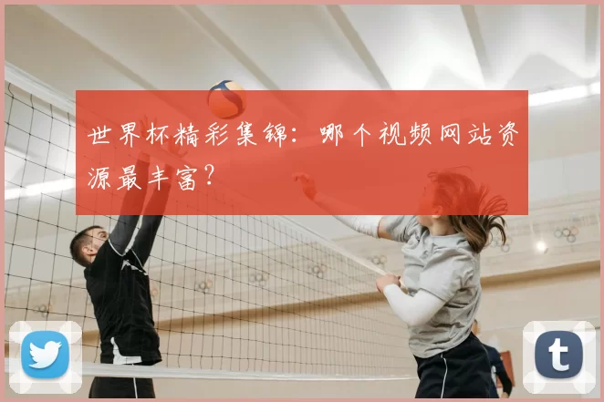 世界杯精彩集锦:哪个视频网站资源最丰富?