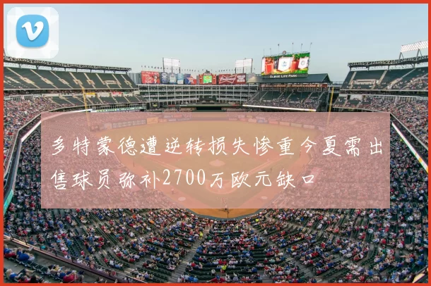 多特蒙德遭逆转损失惨重今夏需出售球员弥补2700万欧元缺口