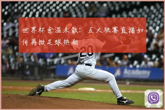 世界杯余温未散：五大联赛直播如何再掀足球热潮