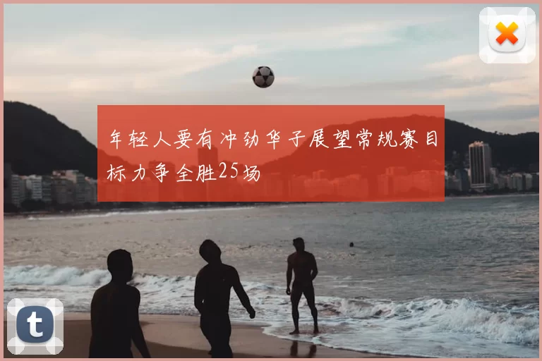 年轻人要有冲劲华子展望常规赛目标力争全胜25场