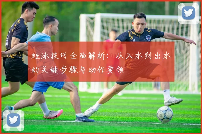 蛙泳技巧全面解析:从入水到出水的关键步骤与动作要领