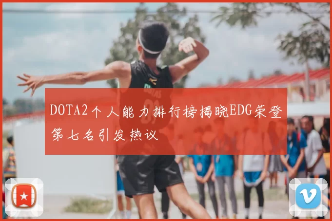 DOTA2个人能力排行榜揭晓EDG荣登第七名引发热议