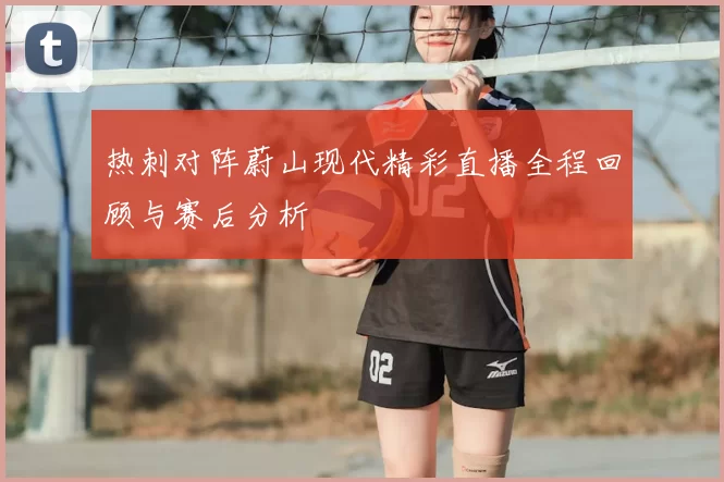 热刺对阵蔚山现代精彩直播全程回顾与赛后分析
