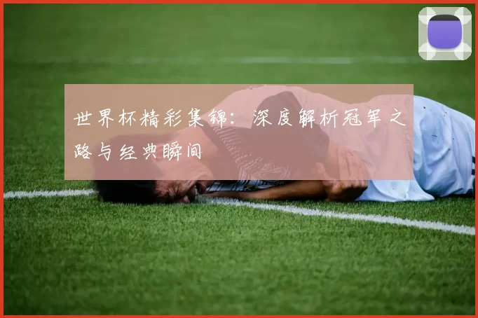 世界杯精彩集锦:深度解析冠军之路与经典瞬间