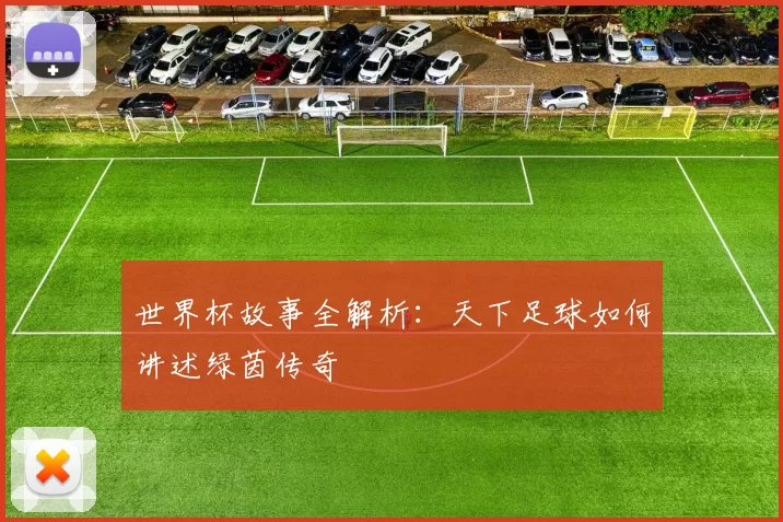 世界杯故事全解析:天下足球如何讲述绿茵传奇