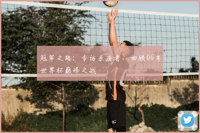 冠军之路：专访亲历者，回顾06年世界杯巅峰之战
