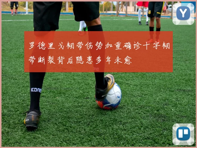 罗德里戈韧带伤势加重确诊十字韧带断裂背后隐患多年未愈