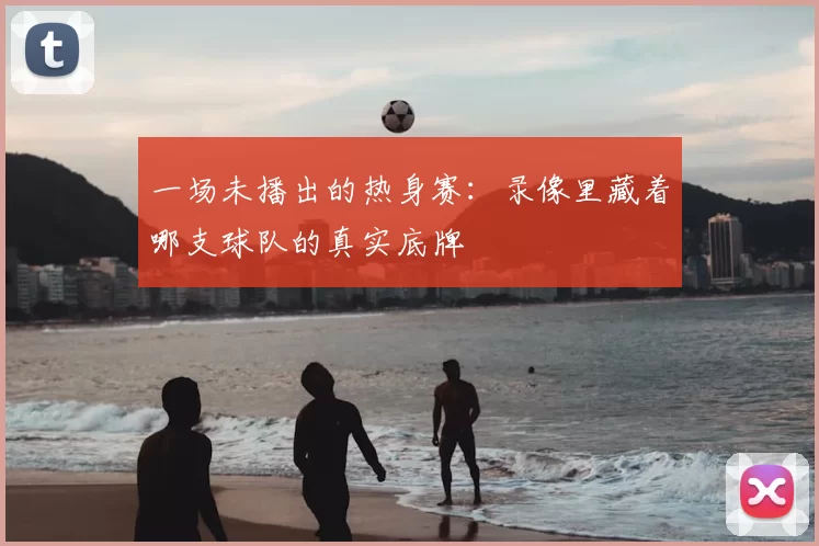 一场未播出的热身赛:录像里藏着哪支球队的真实底牌