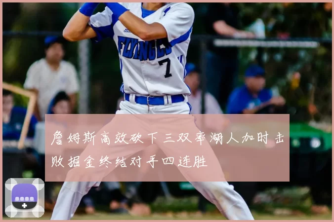 詹姆斯高效砍下三双率湖人加时击败掘金终结对手四连胜