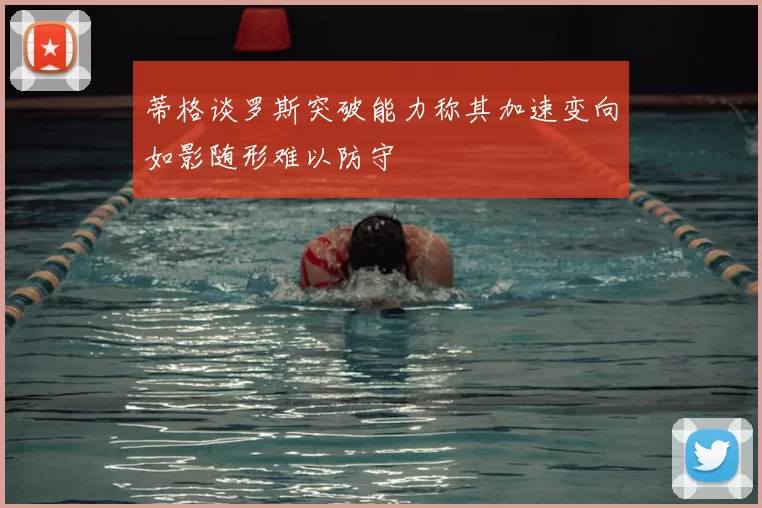 蒂格谈罗斯突破能力称其加速变向如影随形难以防守