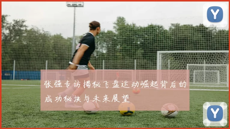张强专访揭秘飞盘运动崛起背后的成功秘诀与未来展望