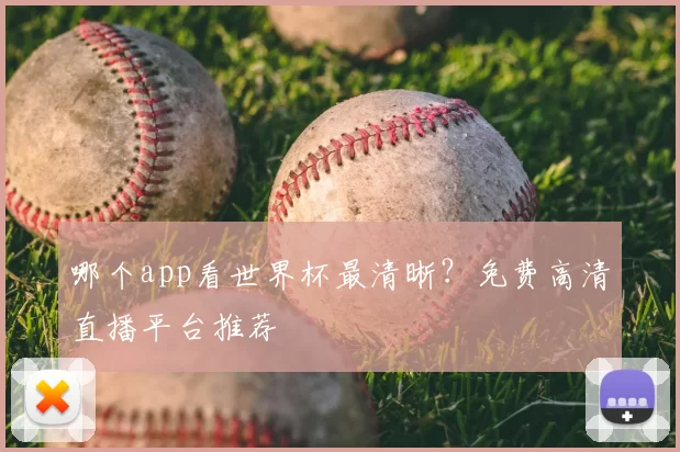 哪个app看世界杯最清晰？免费高清直播平台推荐