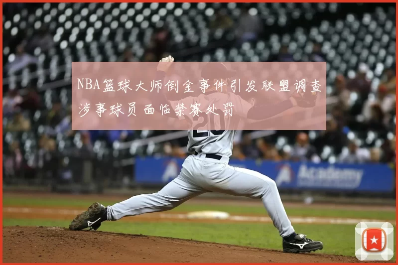 NBA篮球大师倒金事件引发联盟调查涉事球员面临禁赛处罚
