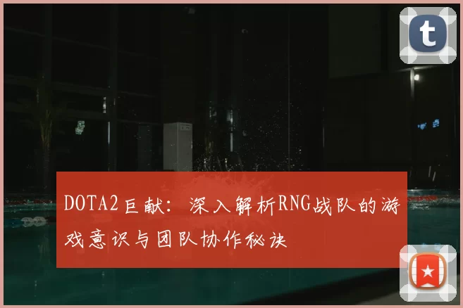 DOTA2巨献:深入解析RNG战队的游戏意识与团队协作秘诀