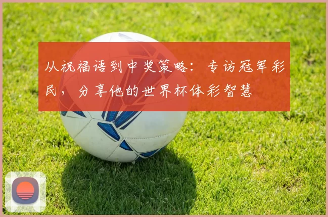 从祝福语到中奖策略:专访冠军彩民,分享他的世界杯体彩智慧