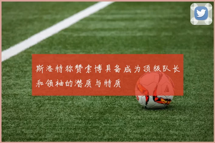 斯洛特称赞索博具备成为顶级队长和领袖的潜质与特质