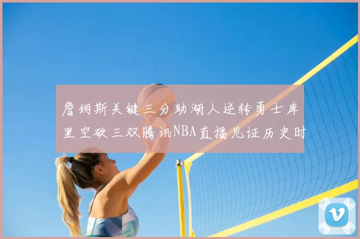 詹姆斯关键三分助湖人逆转勇士库里空砍三双腾讯NBA直播见证历史时刻