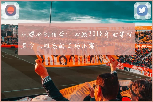 从爆冷到传奇:回顾2018年世界杯最令人难忘的五场比赛