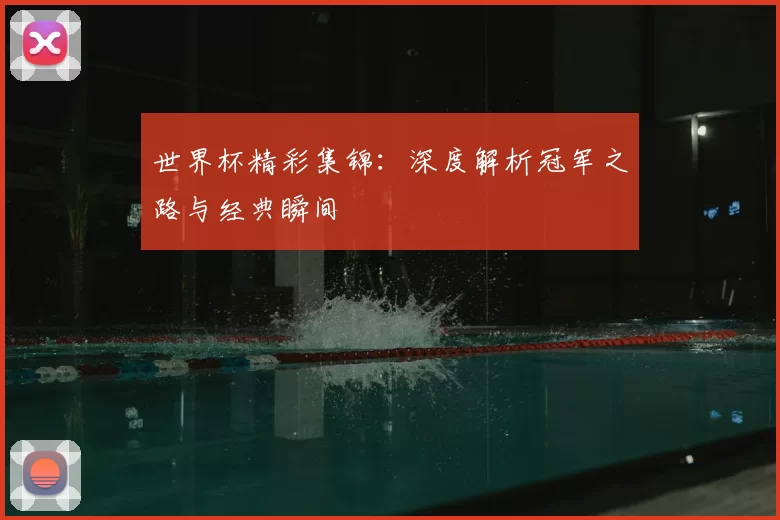 世界杯精彩集锦:深度解析冠军之路与经典瞬间