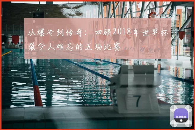 从爆冷到传奇:回顾2018年世界杯最令人难忘的五场比赛