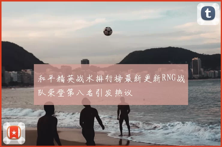 和平精英战术排行榜最新更新RNG战队荣登第八名引发热议