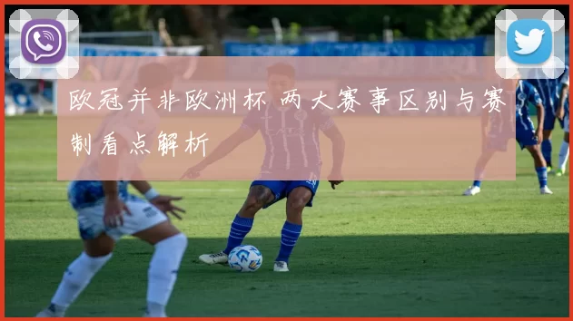 欧冠并非欧洲杯 两大赛事区别与赛制看点解析