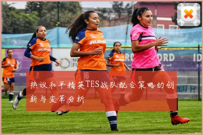 热议和平精英TES战队配合策略的创新与变革分析