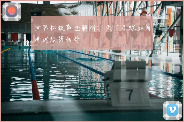 世界杯故事全解析:天下足球如何讲述绿茵传奇