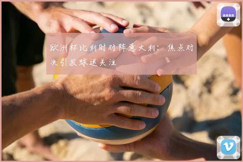欧洲杯比利时对阵意大利:焦点对决引发球迷关注