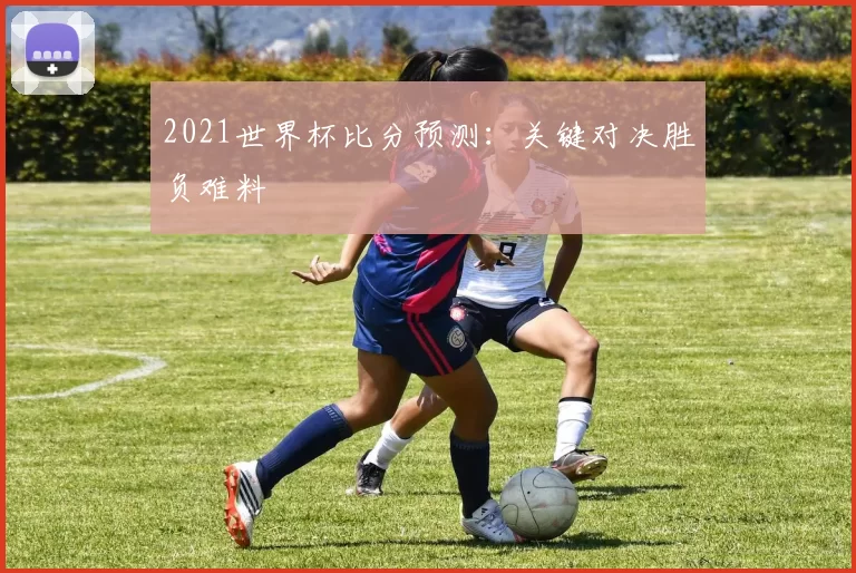 2021世界杯比分预测:关键对决胜负难料