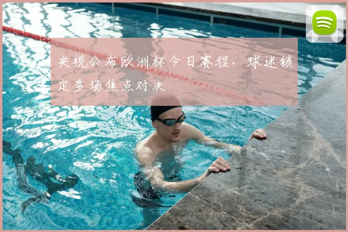 央视公布欧洲杯今日赛程，球迷锁定多场焦点对决