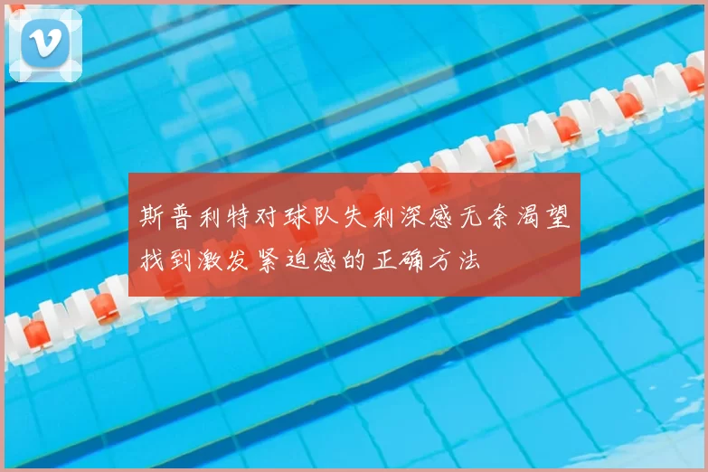 斯普利特对球队失利深感无奈渴望找到激发紧迫感的正确方法