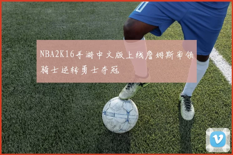 NBA2K16手游中文版上线詹姆斯率领骑士逆转勇士夺冠