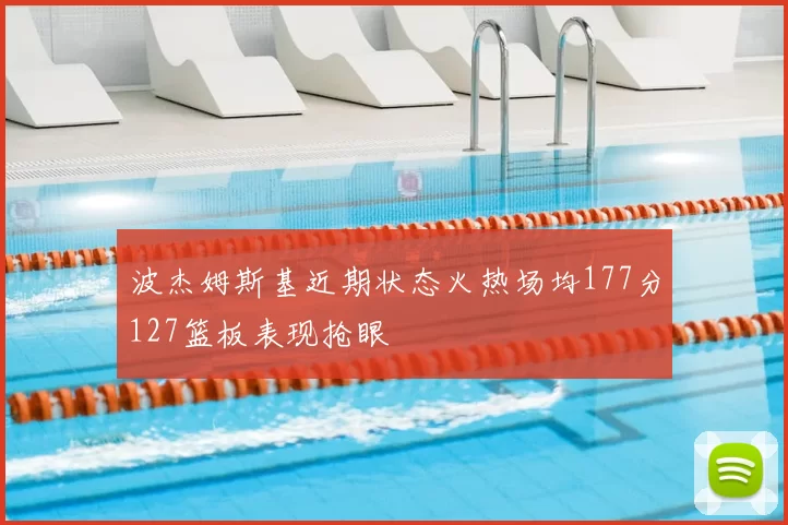 波杰姆斯基近期状态火热场均177分127篮板表现抢眼