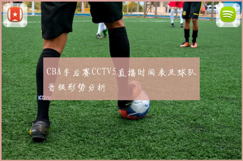 CBA季后赛CCTV5直播时间表及球队晋级形势分析