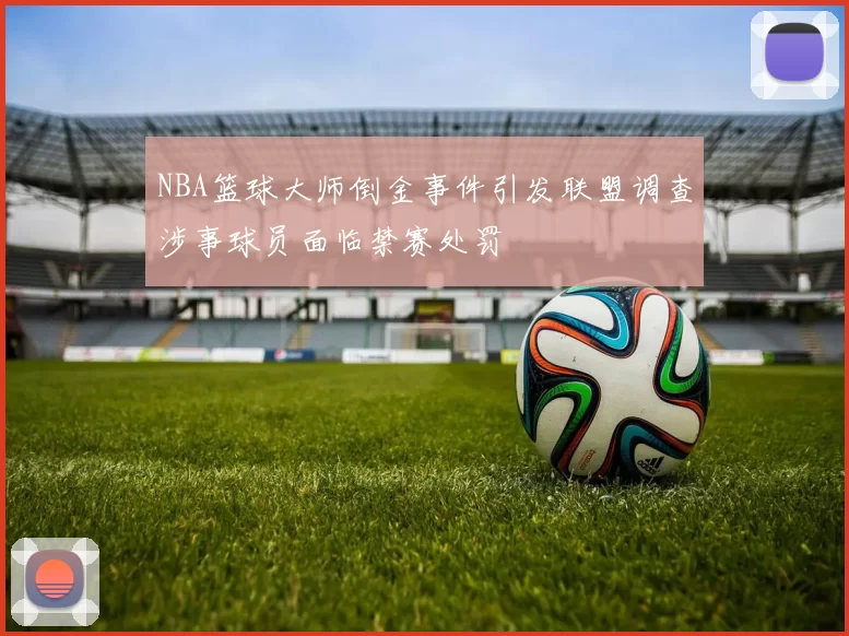 NBA篮球大师倒金事件引发联盟调查涉事球员面临禁赛处罚