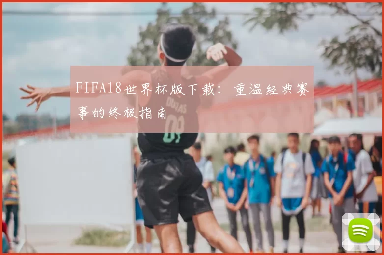 FIFA18世界杯版下载:重温经典赛事的终极指南