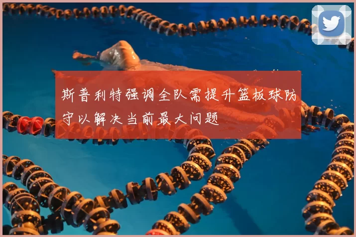 斯普利特强调全队需提升篮板球防守以解决当前最大问题