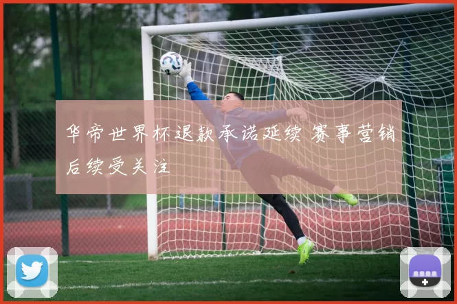 华帝世界杯退款承诺延续 赛事营销后续受关注