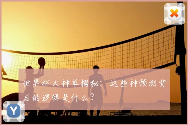 世界杯大神单揭秘:这些神预测背后的逻辑是什么?