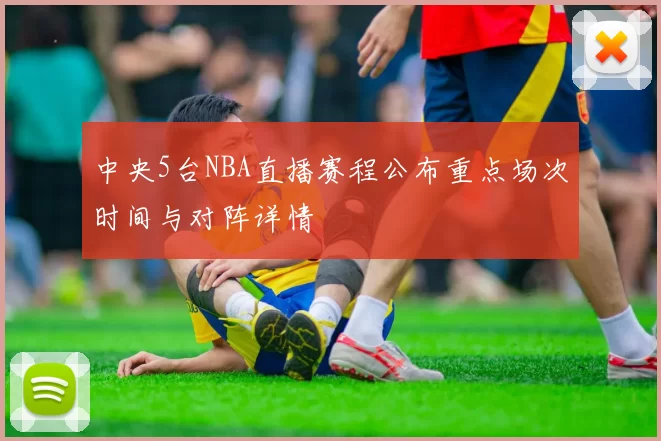 中央5台NBA直播赛程公布重点场次时间与对阵详情