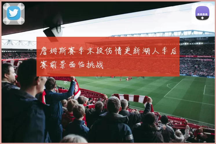 詹姆斯赛季末段伤情更新湖人季后赛前景面临挑战