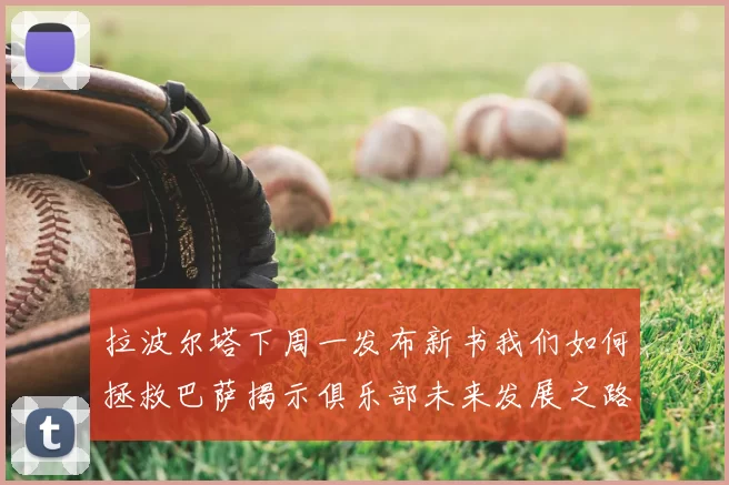 拉波尔塔下周一发布新书我们如何拯救巴萨揭示俱乐部未来发展之路