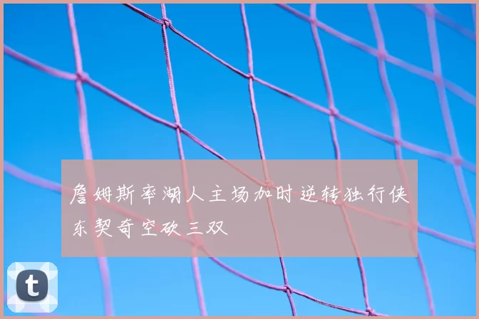 詹姆斯率湖人主场加时逆转独行侠东契奇空砍三双