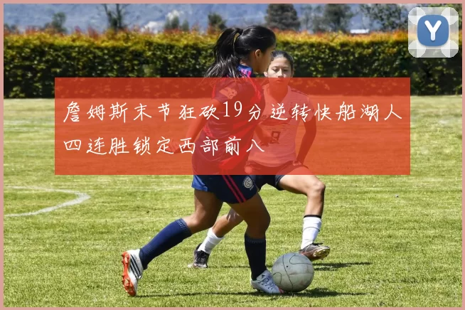 詹姆斯末节狂砍19分逆转快船湖人四连胜锁定西部前八