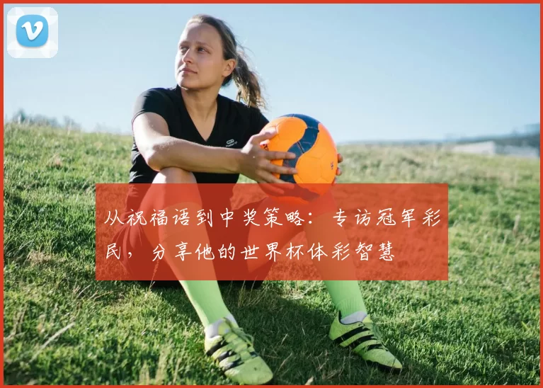 从祝福语到中奖策略:专访冠军彩民,分享他的世界杯体彩智慧
